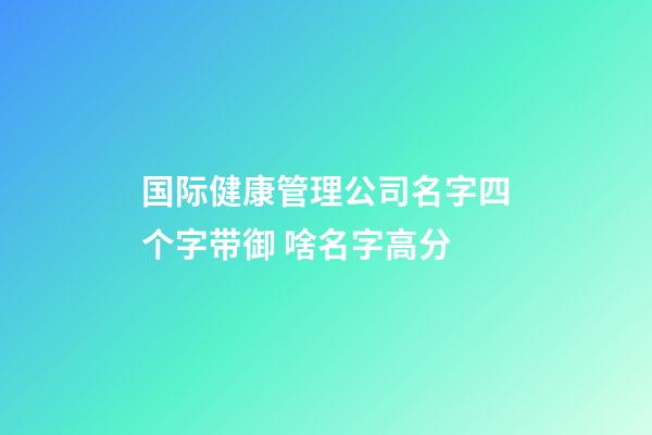 国际健康管理公司名字四个字带御 啥名字高分-第1张-公司起名-玄机派